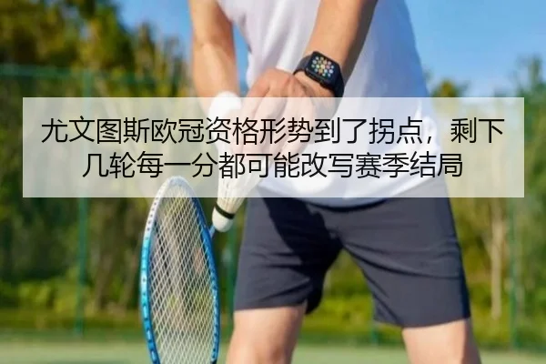 尤文图斯欧冠资格形势到了拐点，剩下几轮每一分都可能改写赛季结局