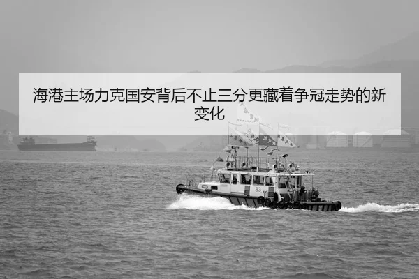 海港主场力克国安背后不止三分更藏着争冠走势的新变化